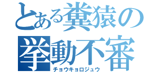 とある糞猿の挙動不審（チョウキョロジュウ）