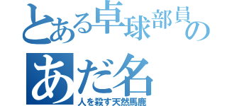 とある卓球部員のあだ名（人を殺す天然馬鹿）