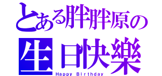 とある胖胖原の生日快樂（Ｈａｐｐｙ Ｂｉｒｔｈｄａｙ）