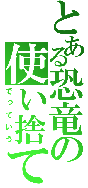 とある恐竜の使い捨て（でっていう）