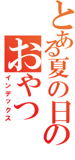 とある夏の日のおやつ（インデックス）