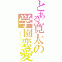 とある寛太の学園恋愛（ｓｃｈｏｏｌ ｌｏｖｅ ｓｔｏｒｙ）