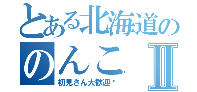 とある北海道ののんこⅡ（初見さん大歓迎♡）