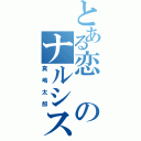 とある恋のナルシスト（真嶋太郎）