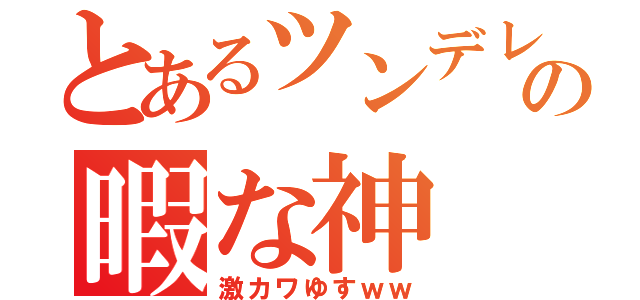 とあるツンデレ得意の暇な神（激カワゆすｗｗ）