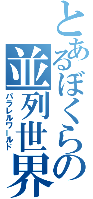 とあるぼくらの並列世界（パラレルワールド）