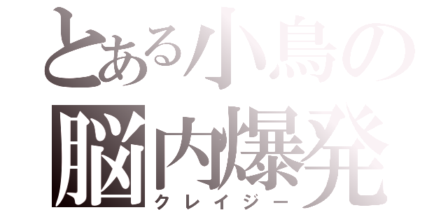 とある小鳥の脳内爆発（クレイジー）