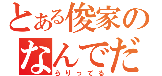 とある俊家のなんでだよっ（らりってる）