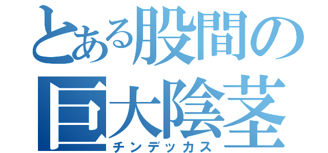 とある股間の巨大陰茎（チンデッカス）