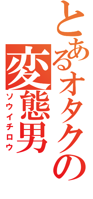 とあるオタクの変態男（ソウイチロウ）