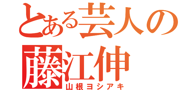 とある芸人の藤江伸（山根ヨシアキ）