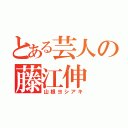 とある芸人の藤江伸（山根ヨシアキ）