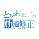 とある村松（♀）の軌道修正（ＬＩＮＥ管理）