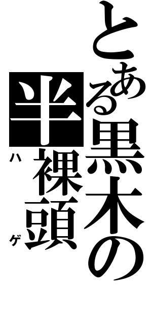 とある黒木の半裸頭（ハゲ）