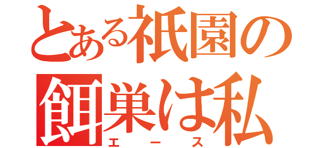 とある祇園の餌巣は私（エース）