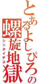 とあるよしぴろの螺旋地獄（シニタイデス）