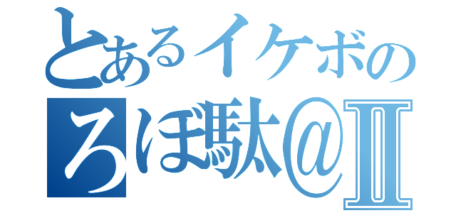 とあるイケボのろぼ駄＠Ⅱ（）