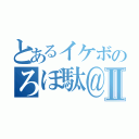 とあるイケボのろぼ駄＠Ⅱ（）