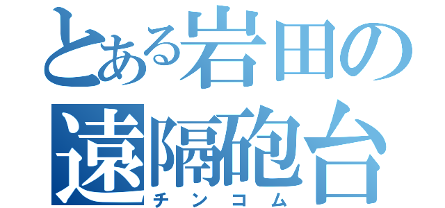 とある岩田の遠隔砲台（チンコム）