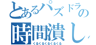 とあるパズドラーの時間潰し（くるくるくるくるくる）