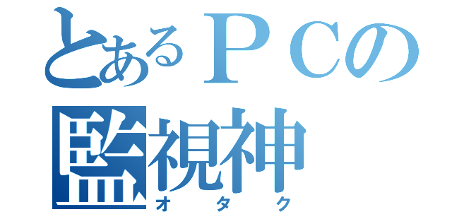 とあるＰＣの監視神（オタク）