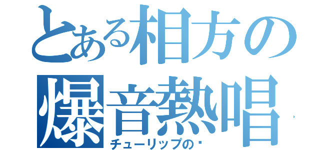 とある相方の爆音熱唱（チューリップの〜）