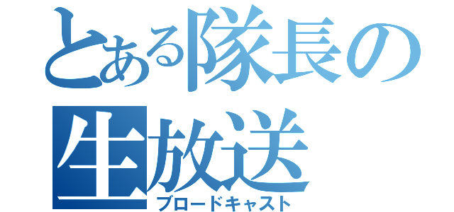 とある隊長の生放送（ブロードキャスト）