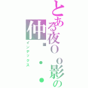 とある夜Ｏｏ影ｏＯの仲焰．．．（インデックス）