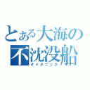 とある大海の不沈没船（タイタニック）