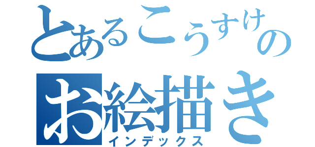 とあるこうすけのお絵描きの森（インデックス）