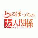 とあるぼっちの友人関係（オンリーワン）