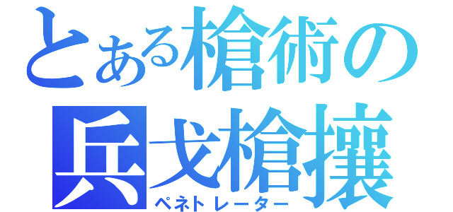 とある槍術の兵戈槍攘（ペネトレーター）