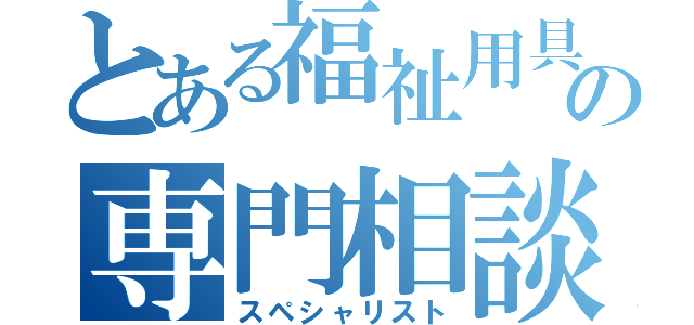 とある福祉用具の専門相談員（スペシャリスト）