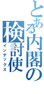 とある内閣の検討使（インデックス）