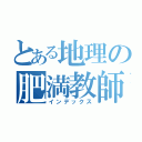 とある地理の肥満教師（インデックス）