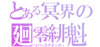 とある冥界の廻零緋魁（リバースアタッカー）