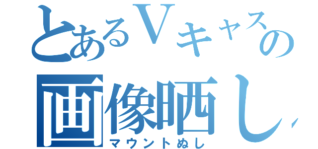 とあるＶキャスの画像晒し（マウントぬし）