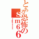 とある恐怖のｓｍ６６６（うああぁぁぁぁぁ）