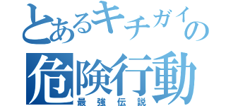 とあるキチガイの危険行動（最強伝説）