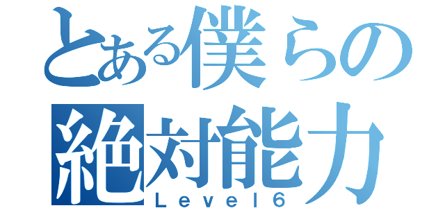 とある僕らの絶対能力（Ｌｅｖｅｌ６）