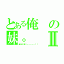 とある俺の妹。Ⅱ（俺妹２期ターーーーー！！）