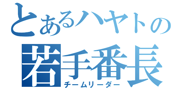 とあるハヤトの若手番長（チームリーダー）