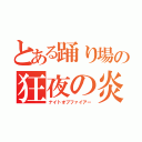 とある踊り場の狂夜の炎（ナイトオブファイアー）