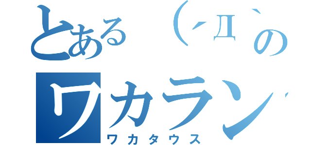 とある（´Д｀ ）イェァのワカランティウスㄟ（ ・ө・ ）ㄏ（ワカタウス）