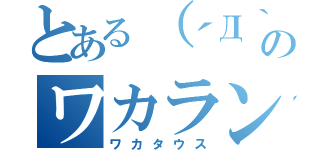 とある（´Д｀ ）イェァのワカランティウスㄟ（ ・ө・ ）ㄏ（ワカタウス）