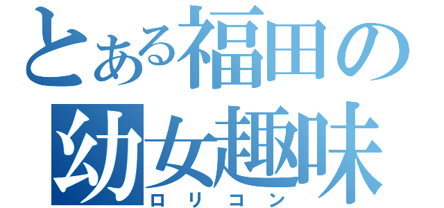 とある福田の幼女趣味（ロリコン）