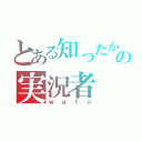 とある知ったかの実況者（ｗａｔｏ）