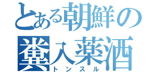 とある朝鮮の糞入薬酒（トンスル）