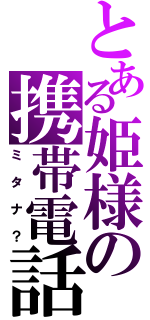 とある姫様の携帯電話（ミタナ？）