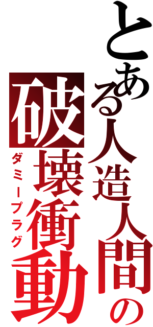 とある人造人間の破壊衝動（ダミープラグ）